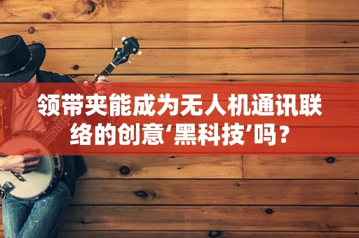 领带夹能成为无人机通讯联络的创意‘黑科技’吗？