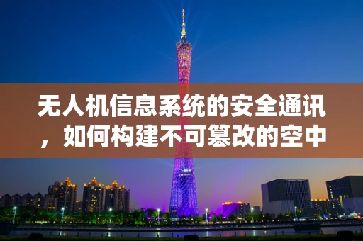 无人机信息系统的安全通讯，如何构建不可篡改的空中桥梁？