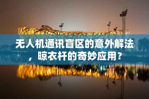 无人机通讯盲区的意外解法，晾衣杆的奇妙应用？