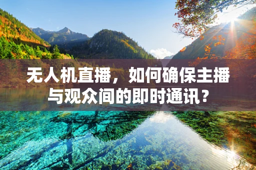 无人机直播，如何确保主播与观众间的即时通讯？