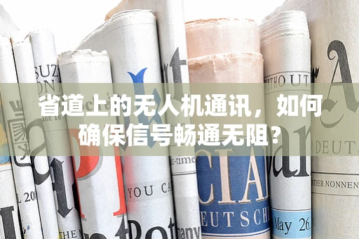 省道上的无人机通讯，如何确保信号畅通无阻？