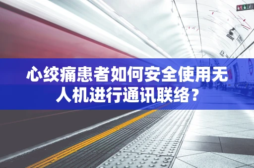 心绞痛患者如何安全使用无人机进行通讯联络？