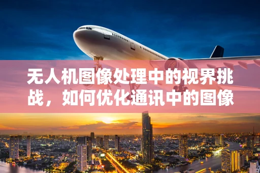 无人机图像处理中的视界挑战，如何优化通讯中的图像传输质量？