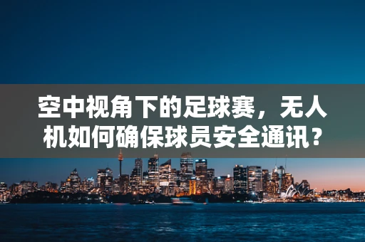 空中视角下的足球赛，无人机如何确保球员安全通讯？