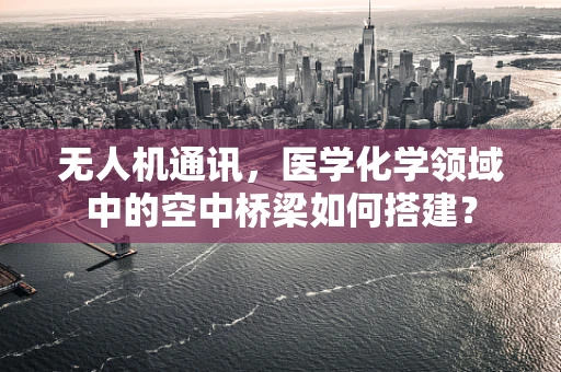 无人机通讯，医学化学领域中的空中桥梁如何搭建？