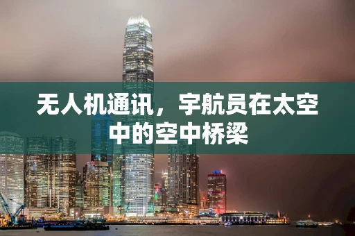 无人机通讯，宇航员在太空中的空中桥梁