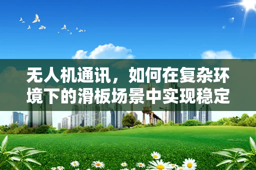 无人机通讯，如何在复杂环境下的滑板场景中实现稳定连接？