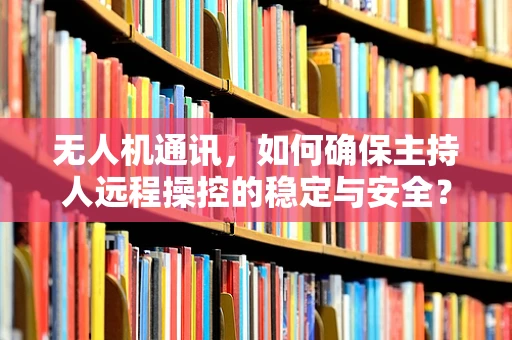 无人机通讯，如何确保主持人远程操控的稳定与安全？
