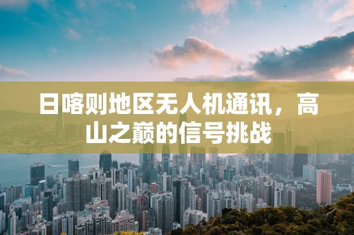 日喀则地区无人机通讯，高山之巅的信号挑战