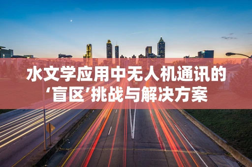 水文学应用中无人机通讯的‘盲区’挑战与解决方案