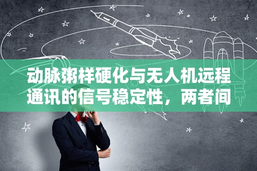 动脉粥样硬化与无人机远程通讯的信号稳定性，两者间有何隐秘联系？