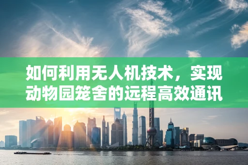 如何利用无人机技术，实现动物园笼舍的远程高效通讯？