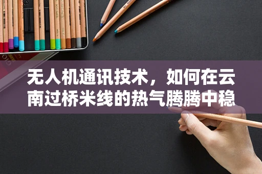 无人机通讯技术，如何在云南过桥米线的热气腾腾中稳定信号？