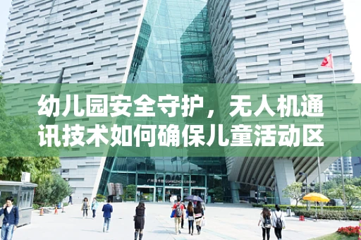 幼儿园安全守护，无人机通讯技术如何确保儿童活动区域的无缝监控？