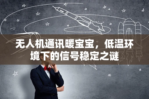 无人机通讯暖宝宝，低温环境下的信号稳定之谜