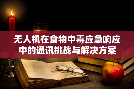 无人机在食物中毒应急响应中的通讯挑战与解决方案