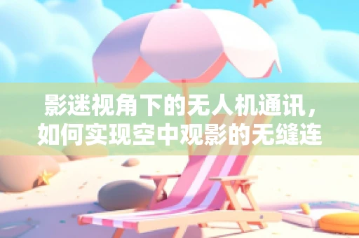 影迷视角下的无人机通讯，如何实现空中观影的无缝连接？