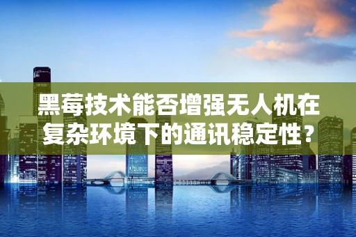 黑莓技术能否增强无人机在复杂环境下的通讯稳定性？