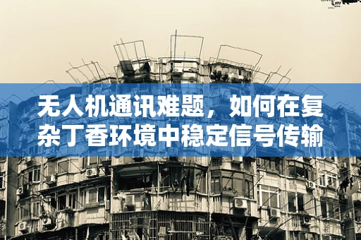 无人机通讯难题，如何在复杂丁香环境中稳定信号传输？