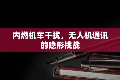 内燃机车干扰，无人机通讯的隐形挑战