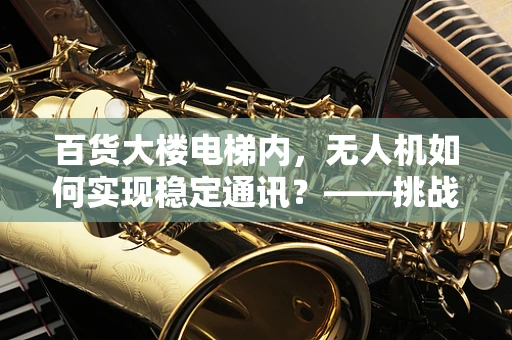 百货大楼电梯内，无人机如何实现稳定通讯？——挑战与解决方案