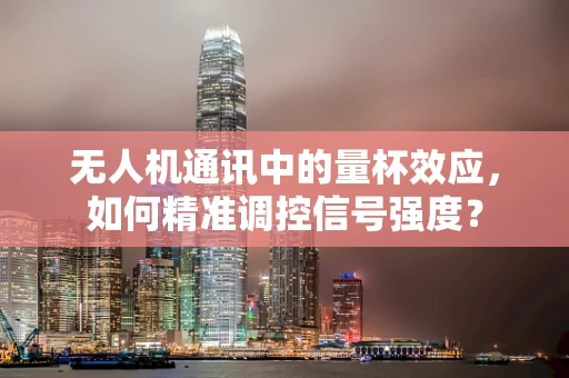 无人机通讯中的量杯效应，如何精准调控信号强度？