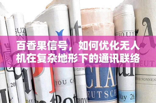 百香果信号，如何优化无人机在复杂地形下的通讯联络？