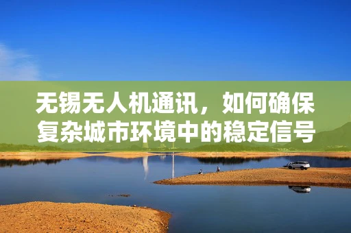 无锡无人机通讯，如何确保复杂城市环境中的稳定信号传输？