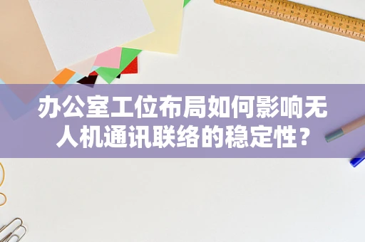 办公室工位布局如何影响无人机通讯联络的稳定性？