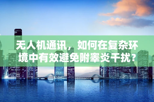 无人机通讯，如何在复杂环境中有效避免附睾炎干扰？
