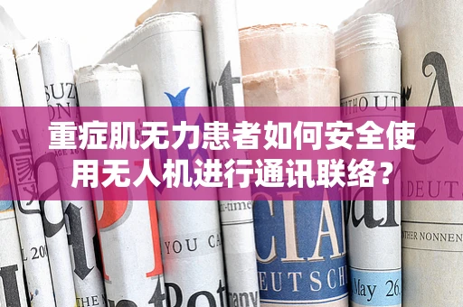 重症肌无力患者如何安全使用无人机进行通讯联络？
