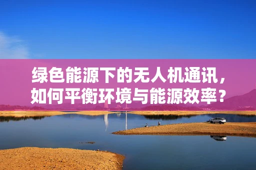 绿色能源下的无人机通讯，如何平衡环境与能源效率？