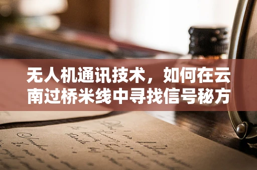 无人机通讯技术，如何在云南过桥米线中寻找信号秘方？