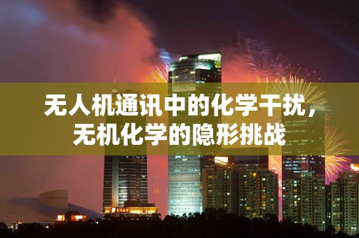 无人机通讯中的化学干扰，无机化学的隐形挑战