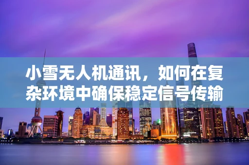小雪无人机通讯，如何在复杂环境中确保稳定信号传输？