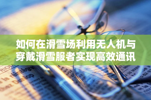 如何在滑雪场利用无人机与穿戴滑雪服者实现高效通讯？