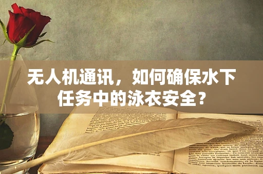 无人机通讯，如何确保水下任务中的泳衣安全？