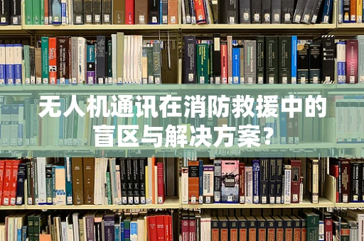 无人机通讯在消防救援中的盲区与解决方案？