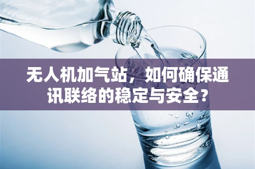 无人机加气站，如何确保通讯联络的稳定与安全？