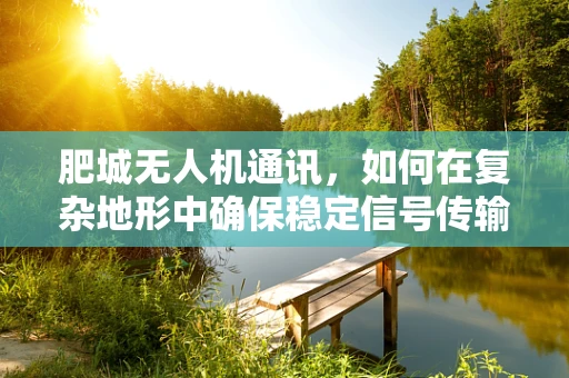 肥城无人机通讯，如何在复杂地形中确保稳定信号传输？