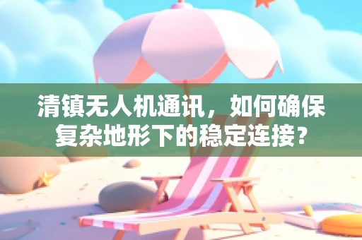 清镇无人机通讯，如何确保复杂地形下的稳定连接？