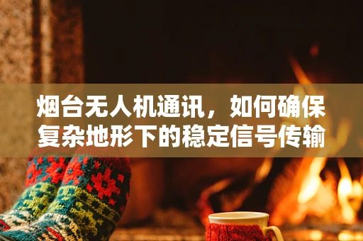 烟台无人机通讯，如何确保复杂地形下的稳定信号传输？