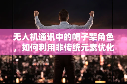 无人机通讯中的帽子架角色，如何利用非传统元素优化信号中继？