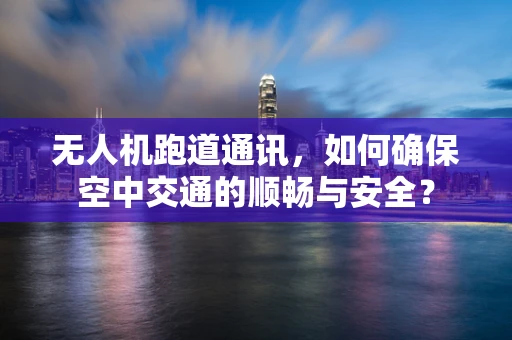 无人机跑道通讯，如何确保空中交通的顺畅与安全？