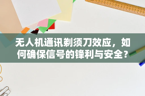 无人机通讯剃须刀效应，如何确保信号的锋利与安全？