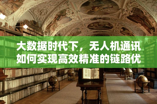 大数据时代下，无人机通讯如何实现高效精准的链路优化？