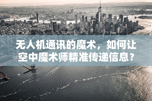无人机通讯的魔术，如何让空中魔术师精准传递信息？