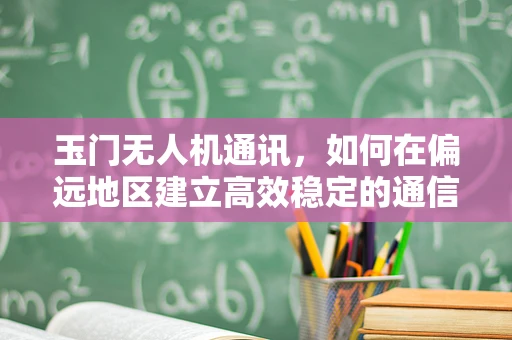玉门无人机通讯，如何在偏远地区建立高效稳定的通信链路？