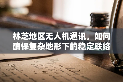 林芝地区无人机通讯，如何确保复杂地形下的稳定联络？