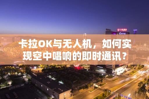 卡拉OK与无人机，如何实现空中唱响的即时通讯？